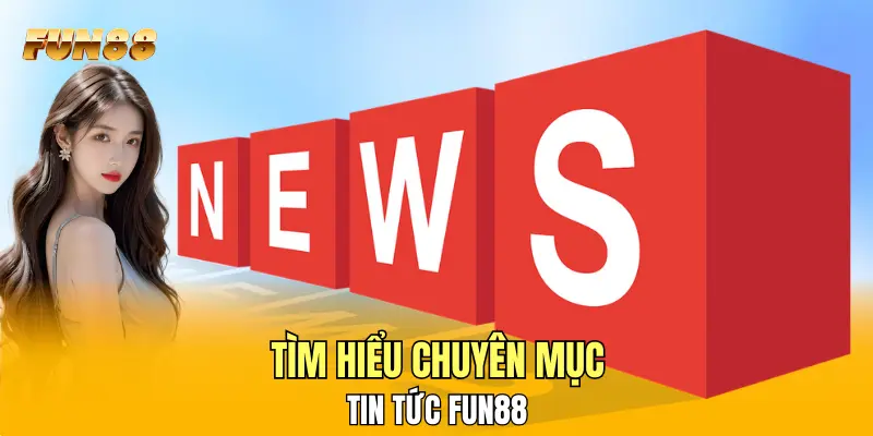 Tìm hiểu chuyên mục tin tức FUN88 Tìm hiểu chuyên mục tin tức FUN88